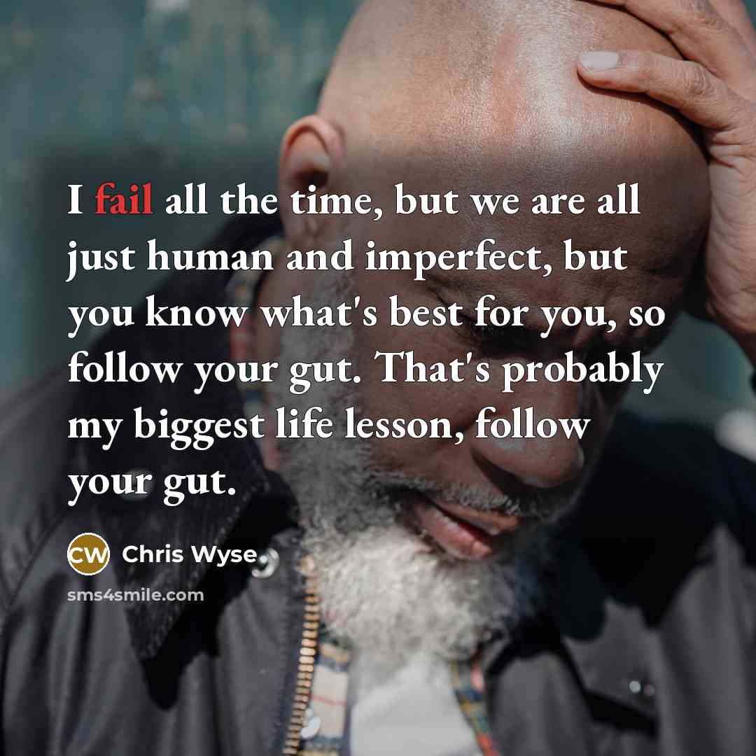 “I fail all the time, but we are all just human and imperfect, but you know what's best for you, so follow your gut. That's probably my biggest life lesson, follow your gut.” quote by Chris Wyse