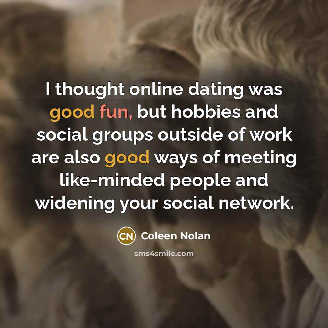 “I thought online dating was good fun, but hobbies and social groups outside of work are also good ways of meeting like-minded people and widening your social network.” quote by Coleen Nolan