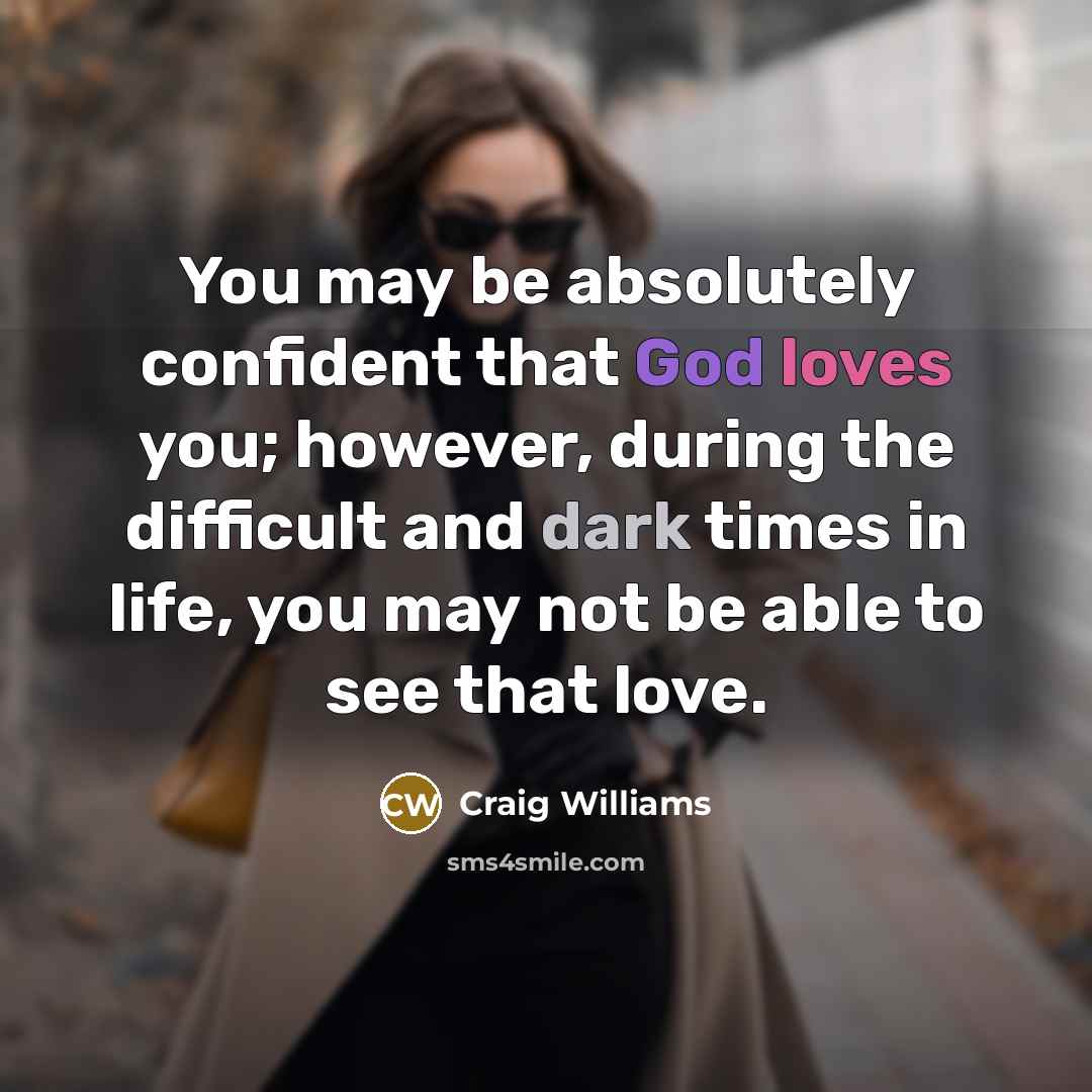 “You may be absolutely confident that God loves you; however, during the difficult and dark times in life, you may not be able to see that love.” quote by Craig Williams