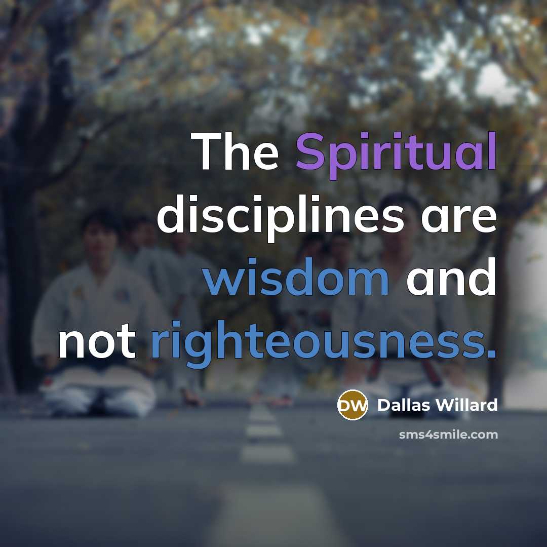 “The Spiritual disciplines are wisdom and not righteousness.…” quote by Dallas Willard