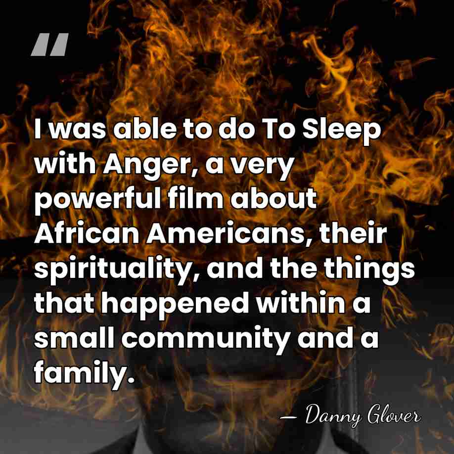 I was able to do To Sleep with Anger, a very powerful&hellip; - Danny Glover