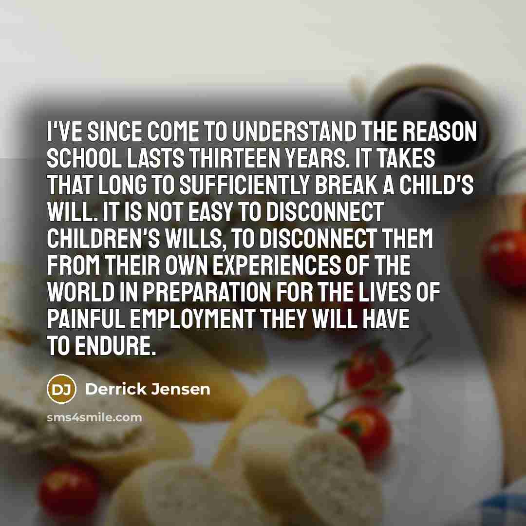“I've since come to understand the reason school lasts thirteen…” quote by Derrick Jensen