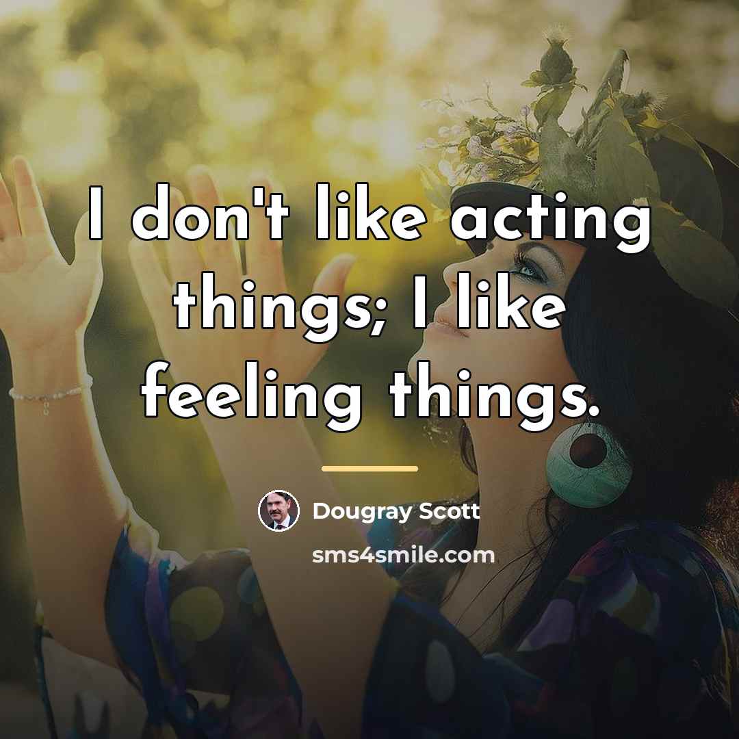 “I don't like acting things; I like feeling things.…” quote by Dougray Scott