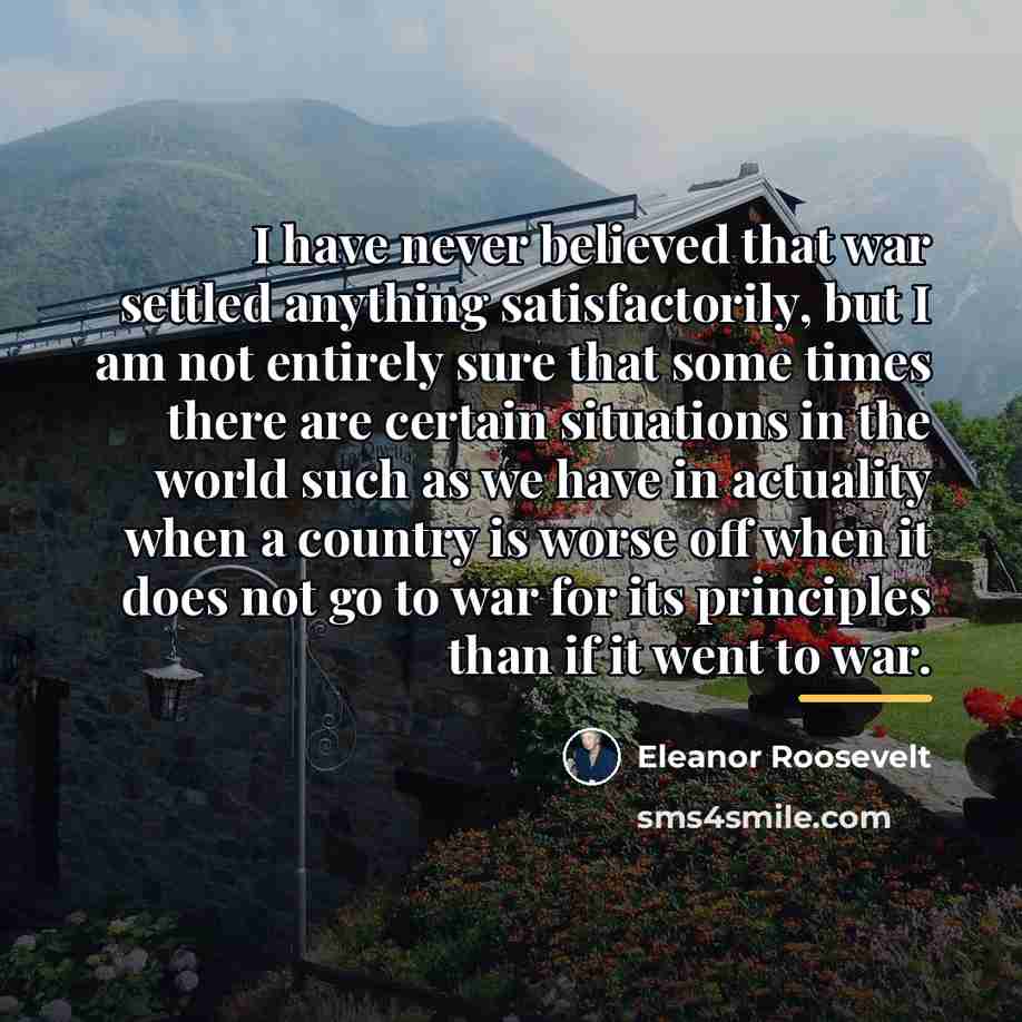 “I have never believed that war settled anything satisfactorily, but…” quote by Eleanor Roosevelt