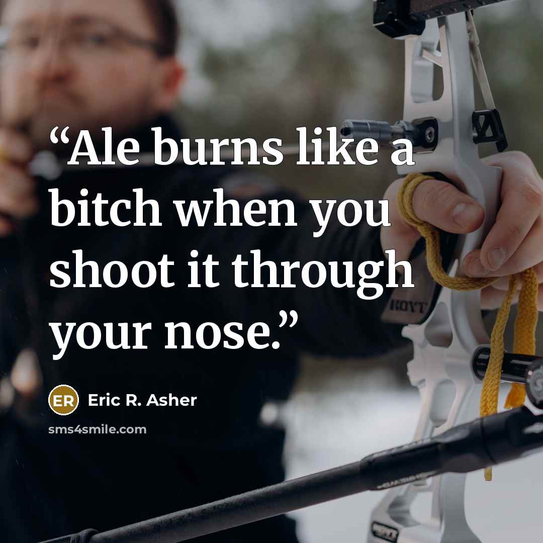 “Ale burns like a bitch when you shoot it through your nose.” quote by Eric R. Asher