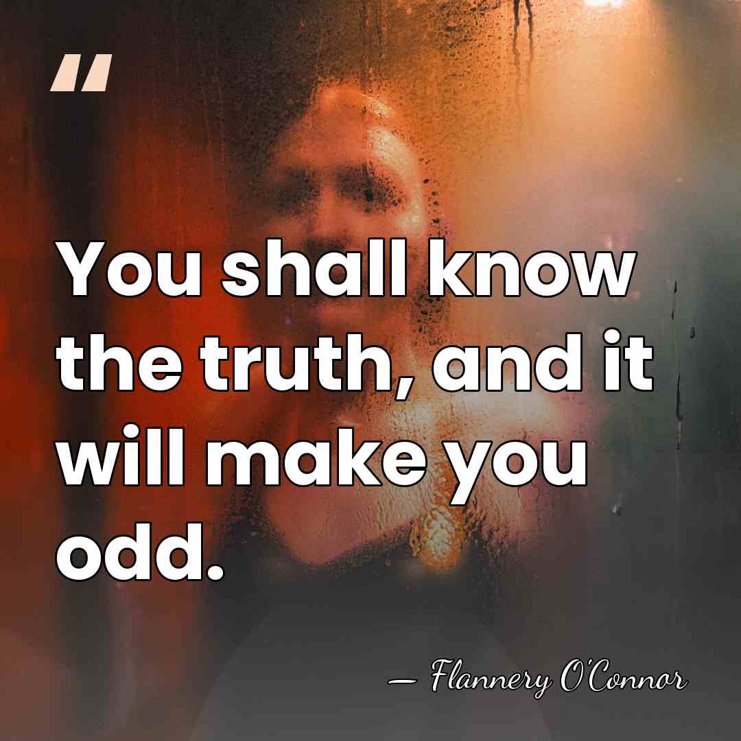 You shall know the truth, and it will make you odd. - Flannery O'Connor