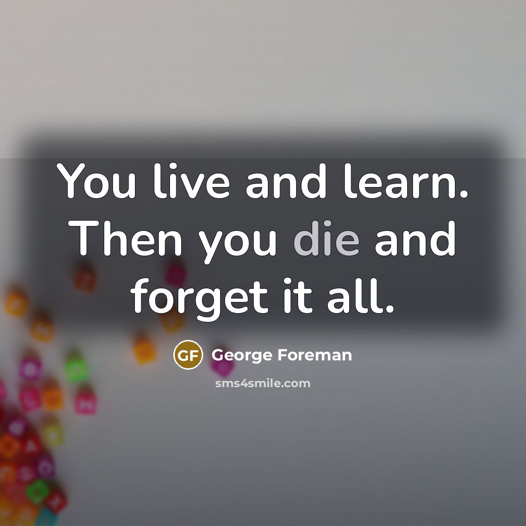 “You live and learn. Then you die and forget it…” quote by George Foreman