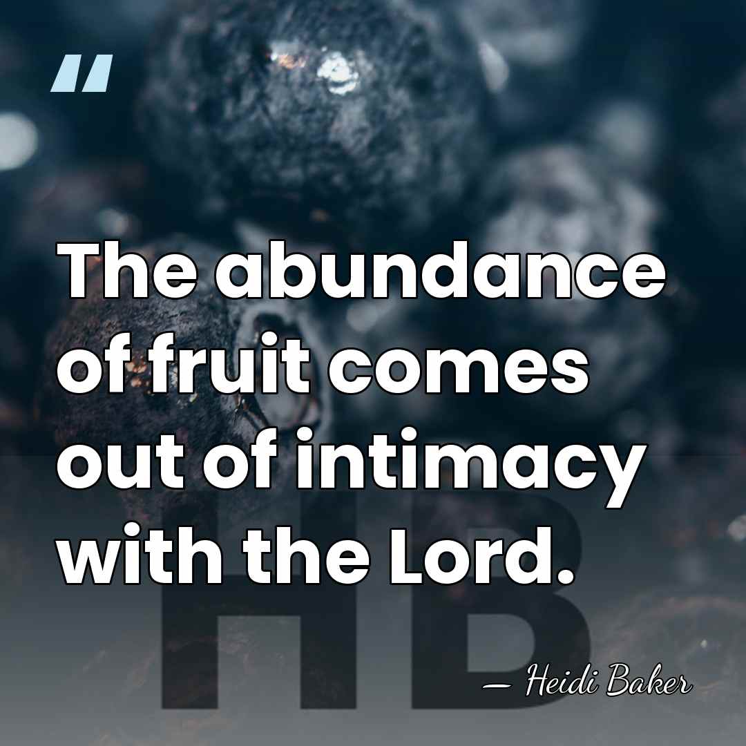 The abundance of fruit comes out of intimacy with the Lord. - Heidi Baker