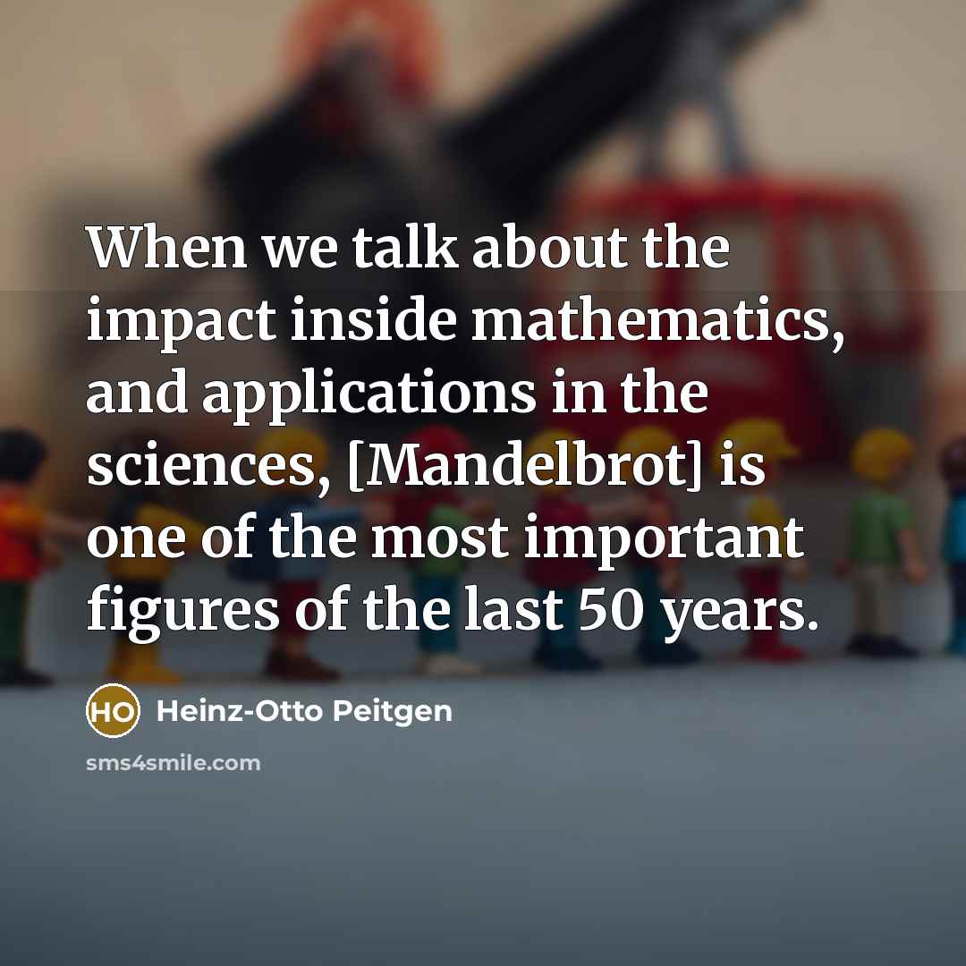 “When we talk about the impact inside mathematics, and applications in the sciences, [Mandelbrot] is one of the most important figures of the last 50 years.” quote by Heinz-Otto Peitgen