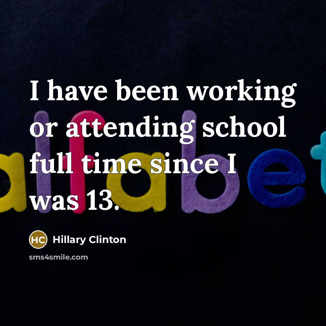 “I have been working or attending school full time since…” quote by Hillary Clinton