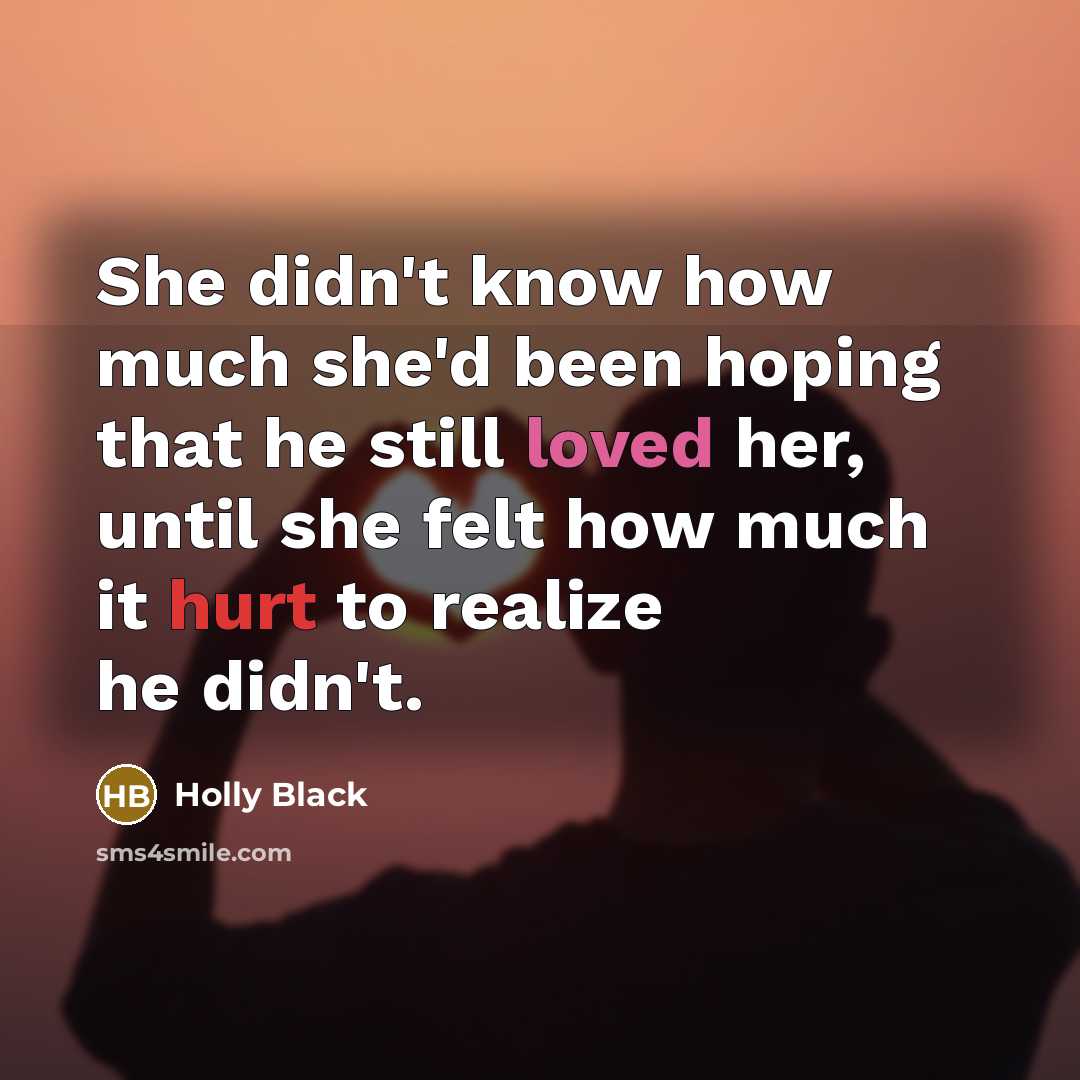 “She didn't know how much she'd been hoping that he still loved her, until she felt how much it hurt to realize he didn't.” quote by Holly Black