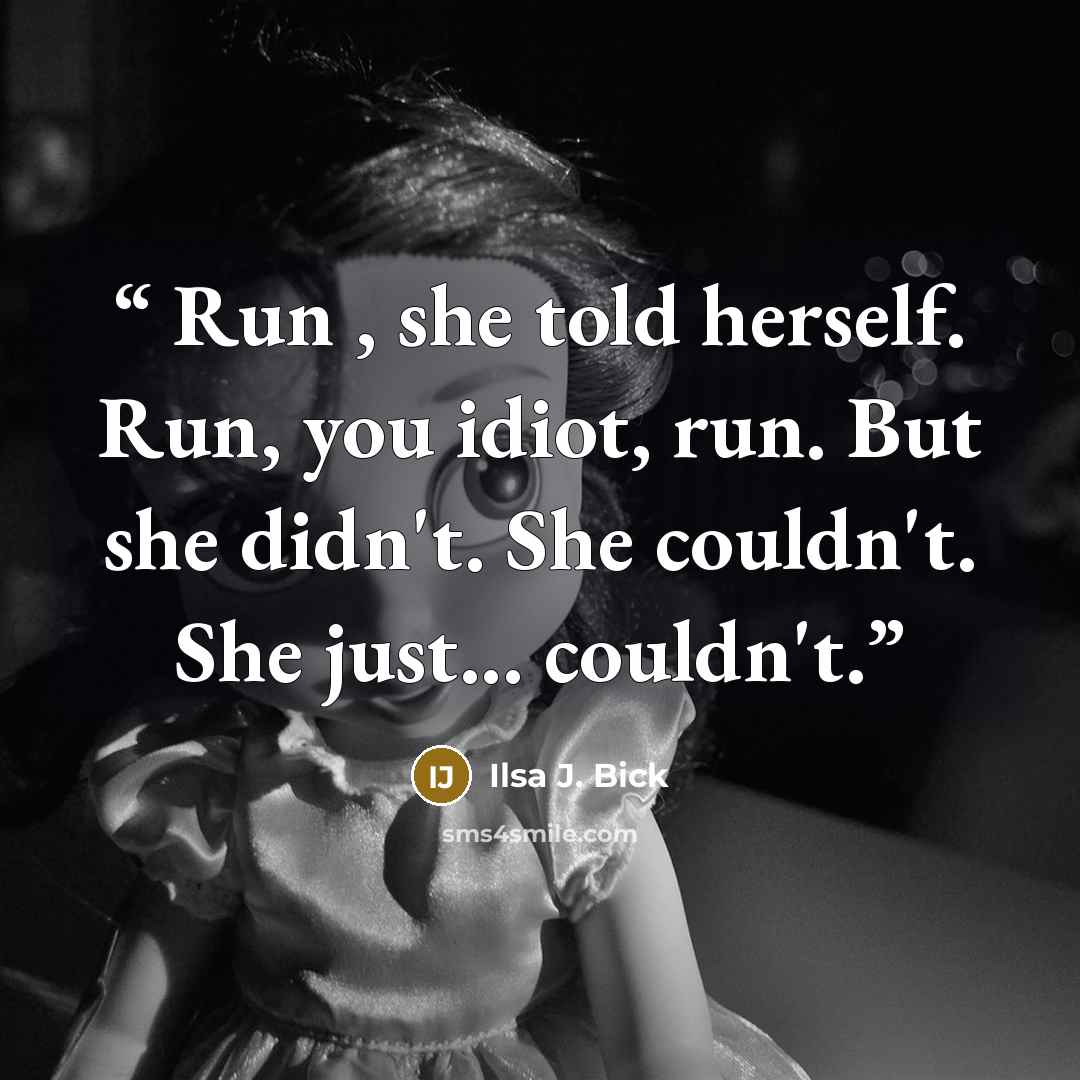 “Run , she told herself. Run, you idiot, run. But she didn't. She couldn't. She just... couldn't.” quote by Ilsa J. Bick