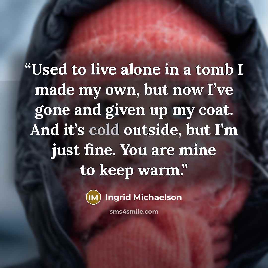 “Used to live alone in a tomb I made my own, but now I’ve gone and given up my coat. And it’s cold outside, but I’m just fine. You are mine to keep warm.” quote by Ingrid Michaelson