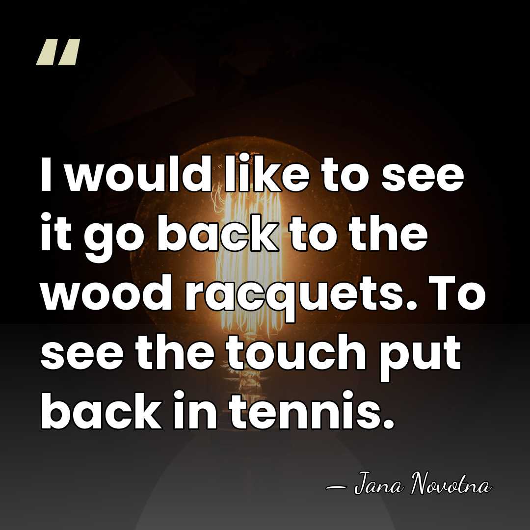 I would like to see it go back to the wood racquets.&hellip; - Jana Novotna