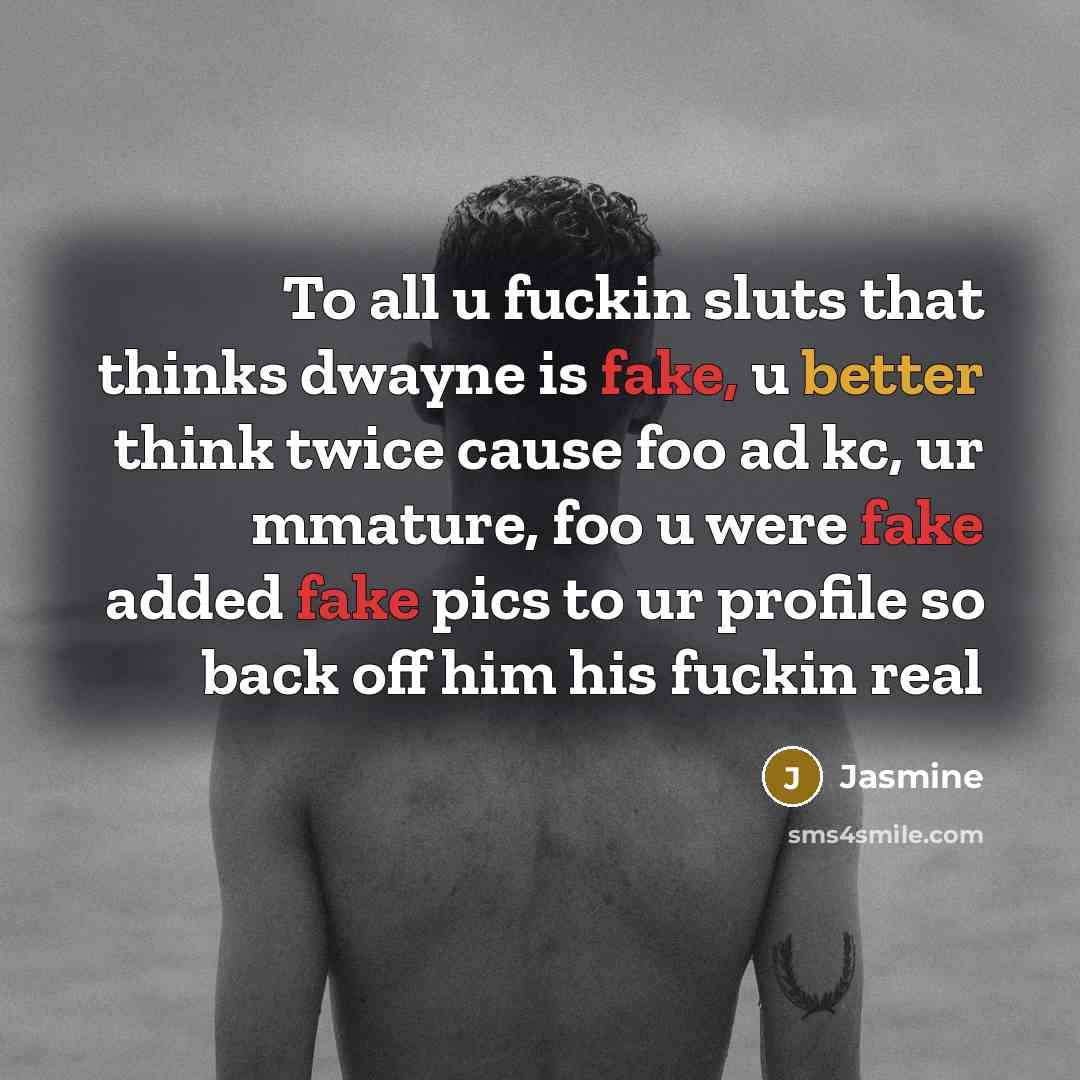 “To all u fuckin sluts that thinks dwayne is fake, u better think twice cause foo ad kc, ur mmature, foo u were fake added fake pics to ur profile so back off him his fuckin real” quote by Jasmine