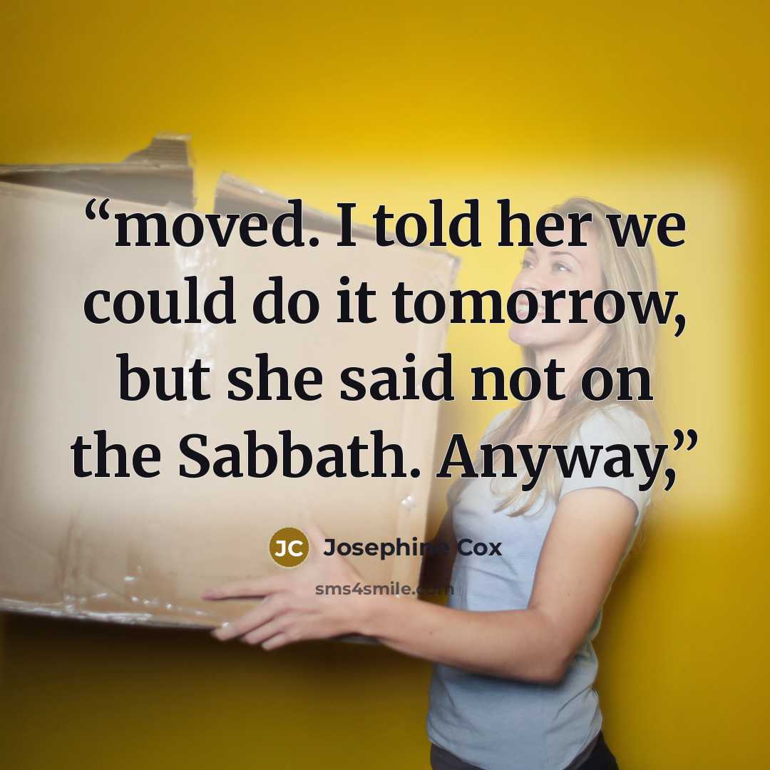 “moved. I told her we could do it tomorrow, but she said not on the Sabbath. Anyway,” quote by Josephine Cox
