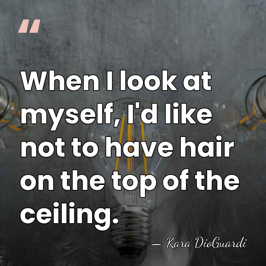 When I look at myself, I'd like not to have hair on&hellip; - Kara DioGuardi