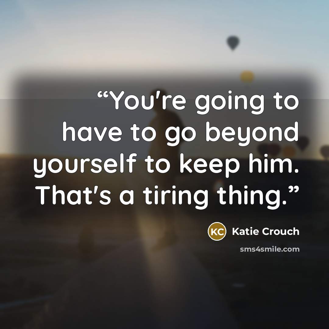 “You're going to have to go beyond yourself to keep him. That's a tiring thing.” quote by Katie Crouch