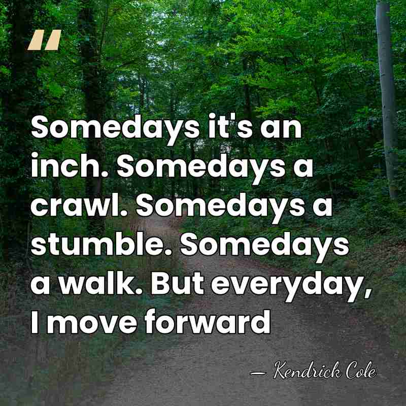 Somedays it's an inch. Somedays a crawl. Somedays a stumble. Somedays a&hellip; - Kendrick Cole