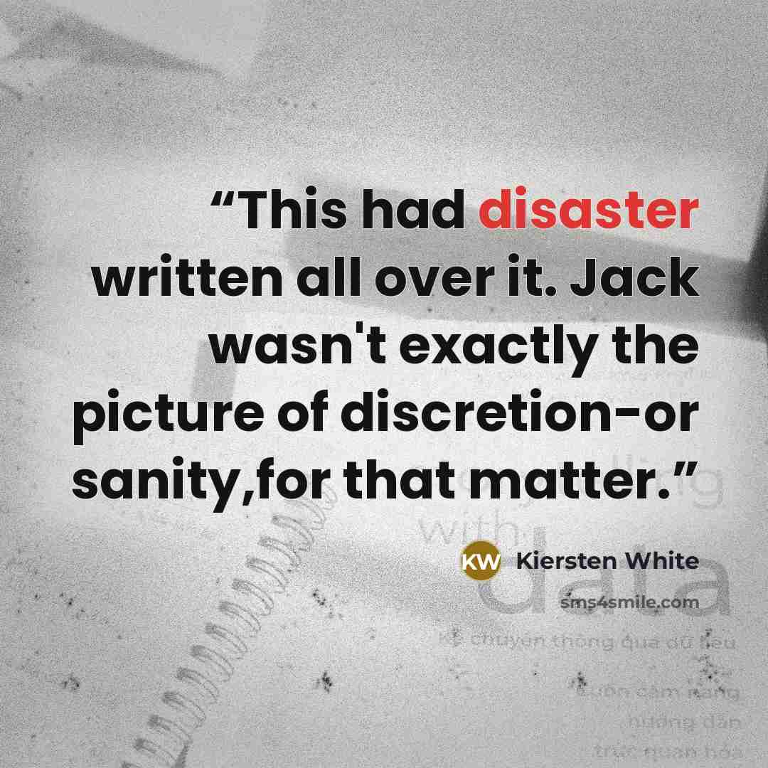 “This had disaster written all over it. Jack wasn't exactly the picture of discretion-or sanity,for that matter.” quote by Kiersten White
