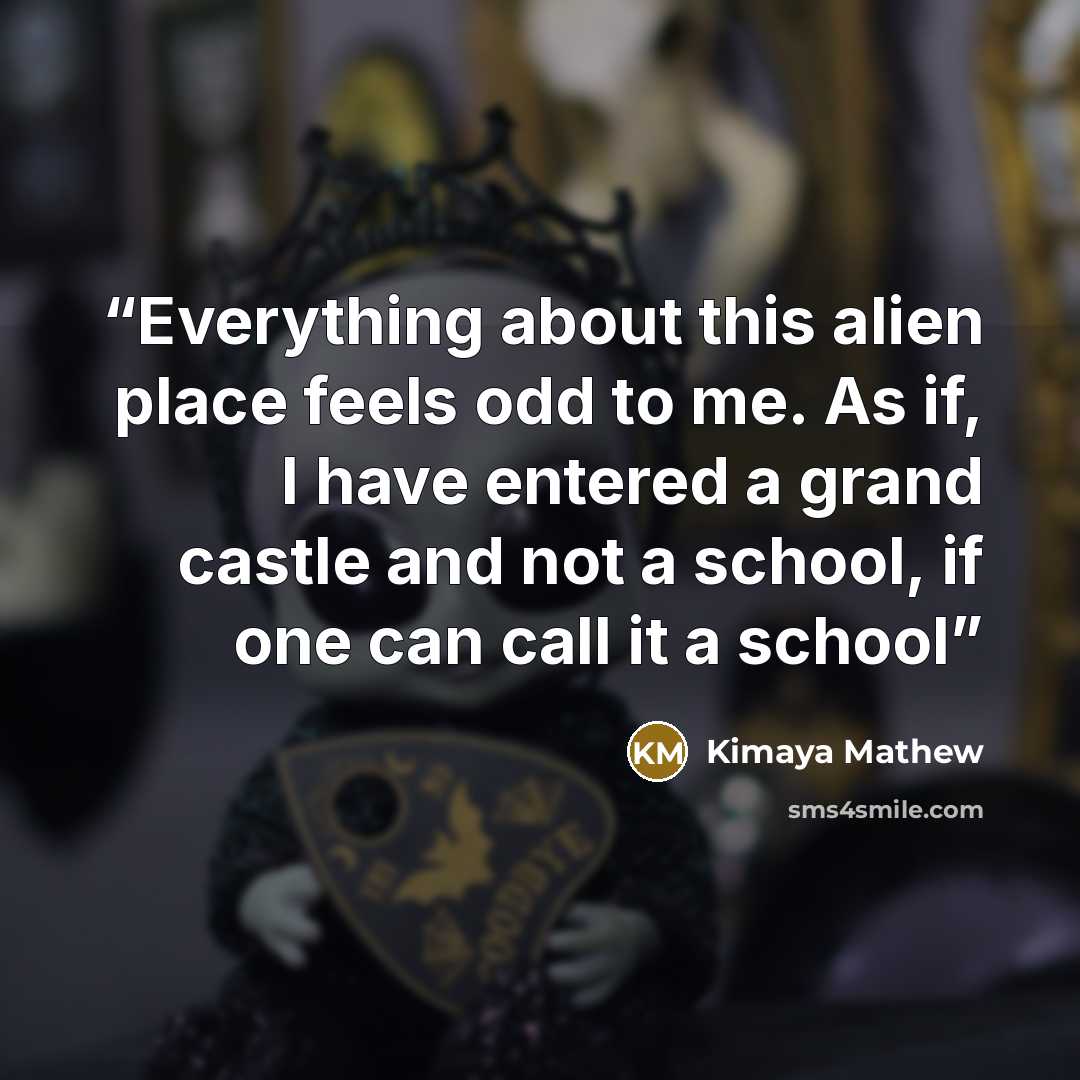 “Everything about this alien place feels odd to me. As if, I have entered a grand castle and not a school, if one can call it a school” quote by Kimaya Mathew