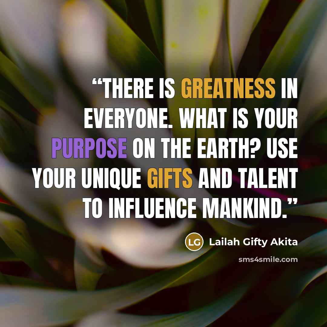 “There is greatness in everyone. What is your purpose on the earth? Use your unique gifts and talent to influence mankind.” quote by Lailah Gifty Akita