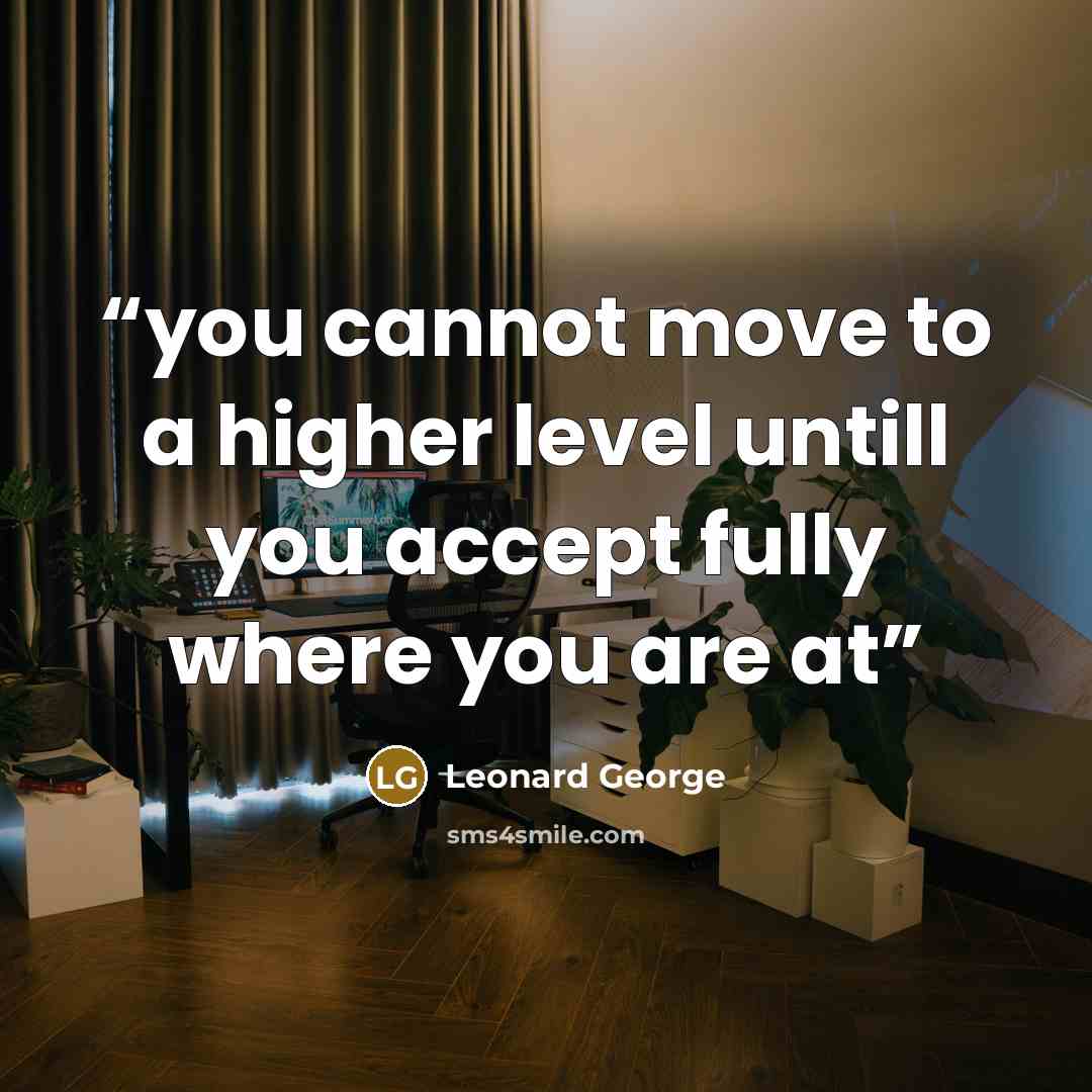 “you cannot move to a higher level untill you accept fully where you are at” quote by Leonard George
