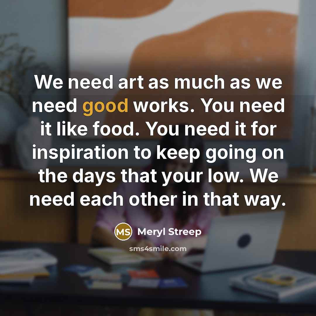 “We need art as much as we need good works.…” quote by Meryl Streep