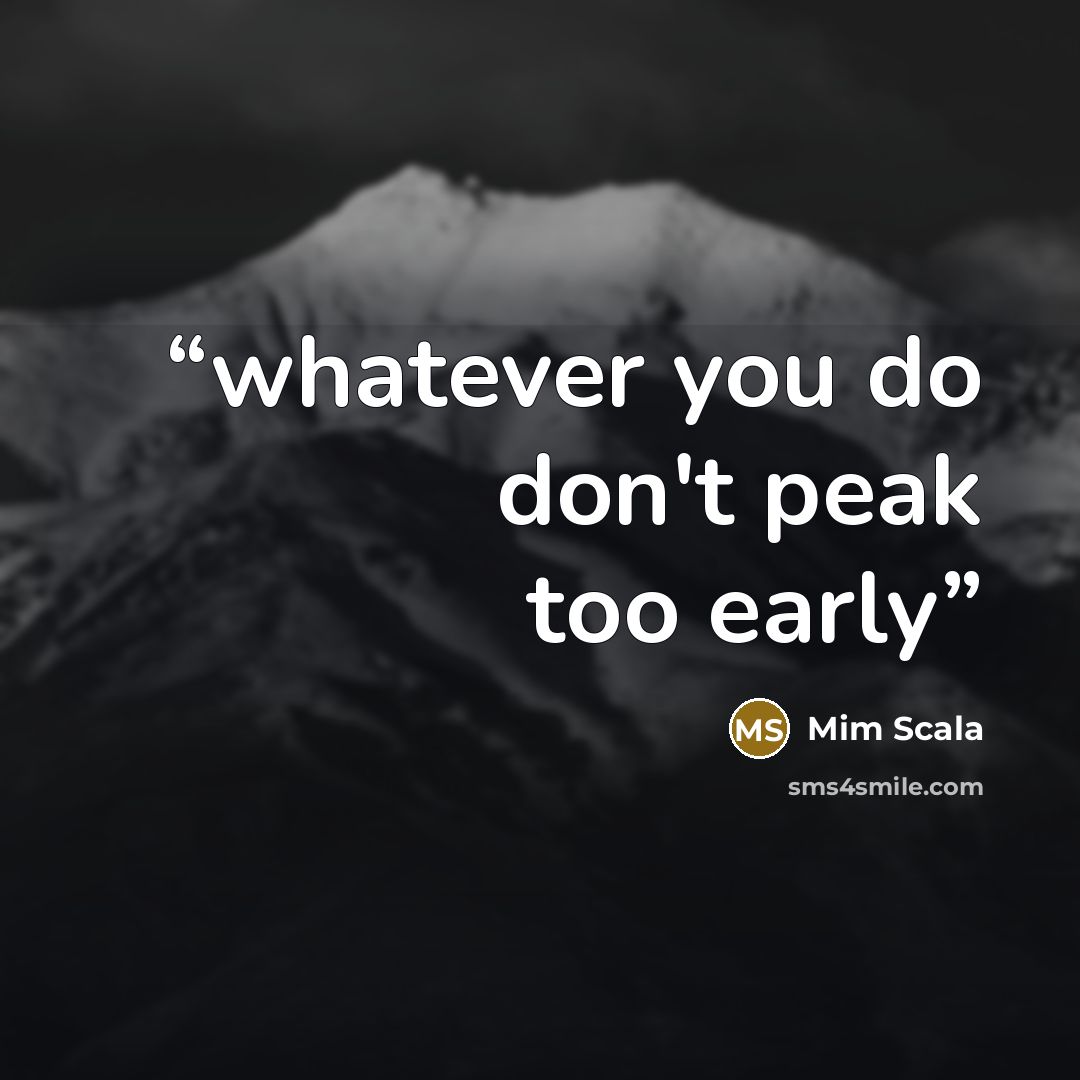 “whatever you do don't peak too early” quote by Mim Scala