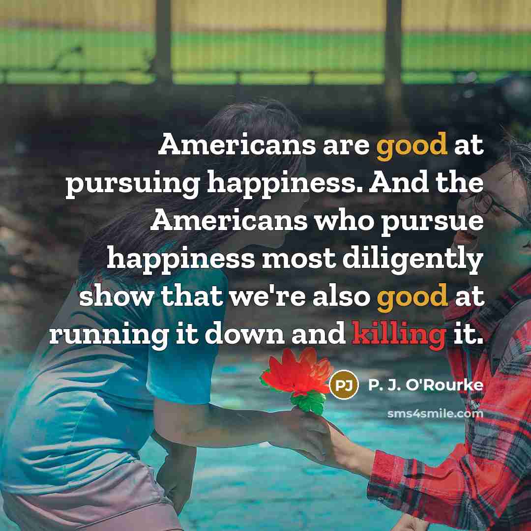 “Americans are good at pursuing happiness. And the Americans who…” quote by P. J. O'Rourke