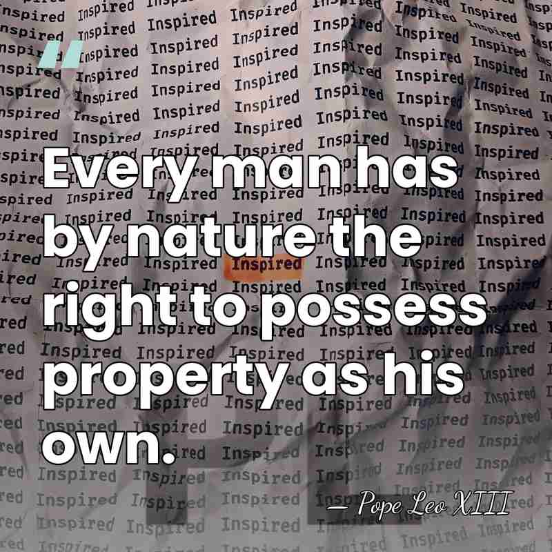 Every man has by nature the right to possess property as his&hellip; - Pope Leo XIII