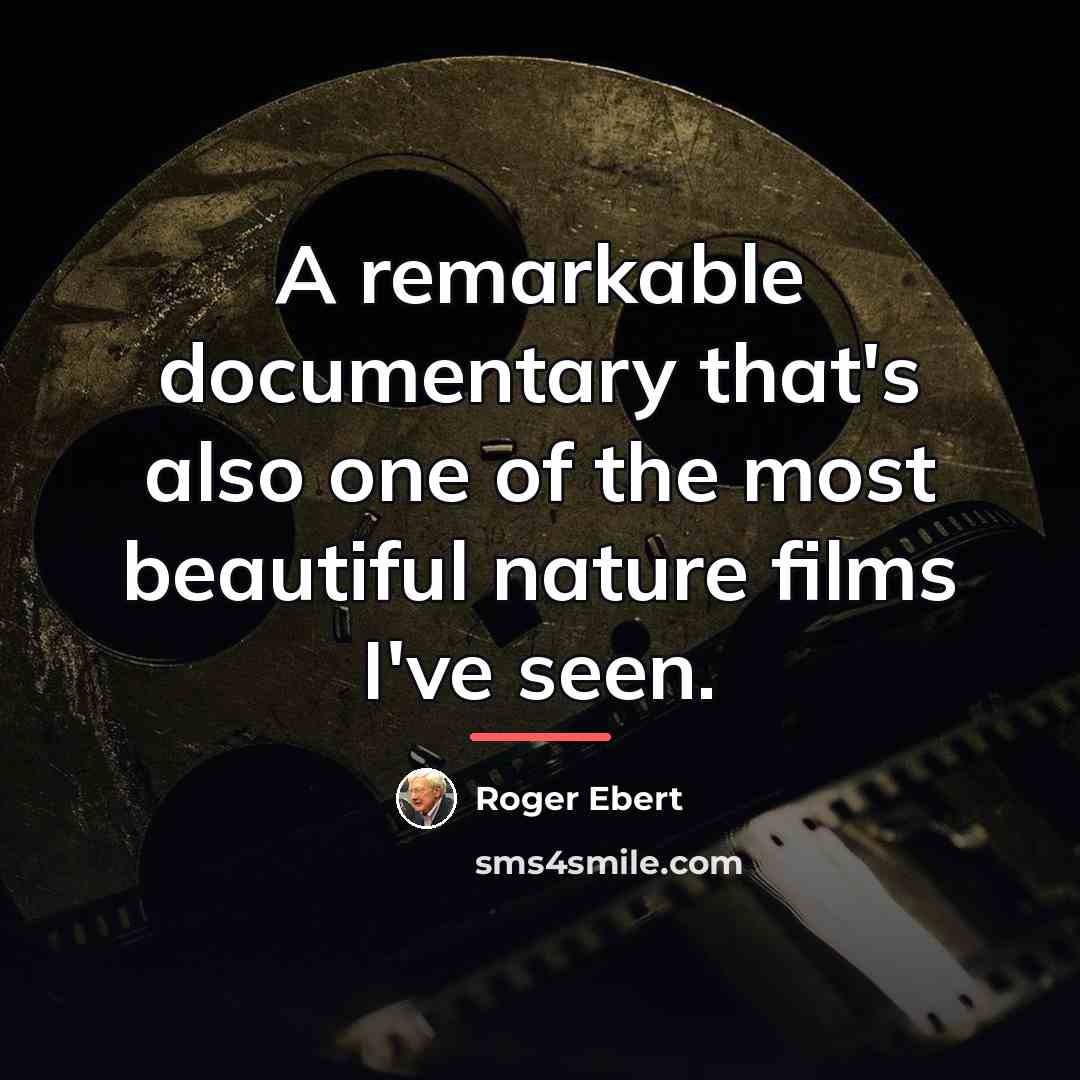 “A remarkable documentary that's also one of the most beautiful…” quote by Roger Ebert