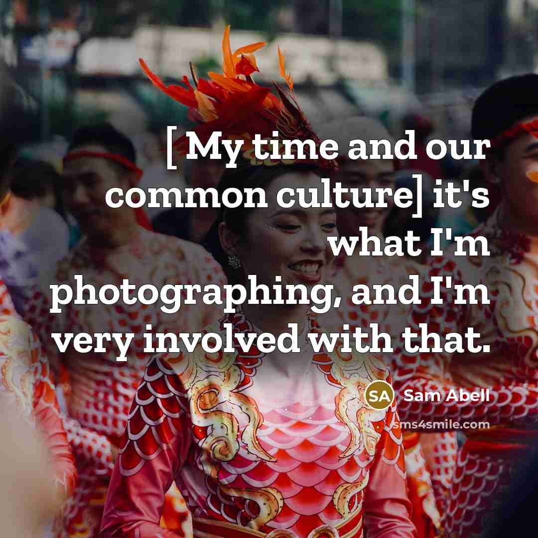 “[ My time and our common culture] it's what I'm…” quote by Sam Abell