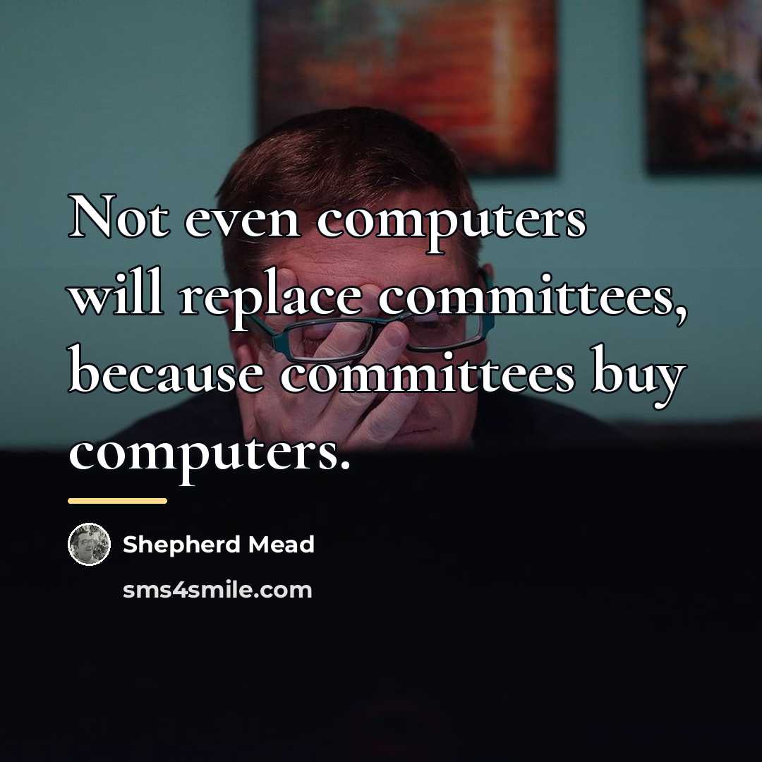 “Not even computers will replace committees, because committees buy computers.…” quote by Shepherd Mead