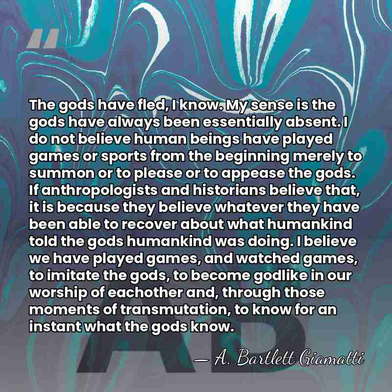 The gods have fled, I know. My sense is the gods have&hellip; - A. Bartlett Giamatti