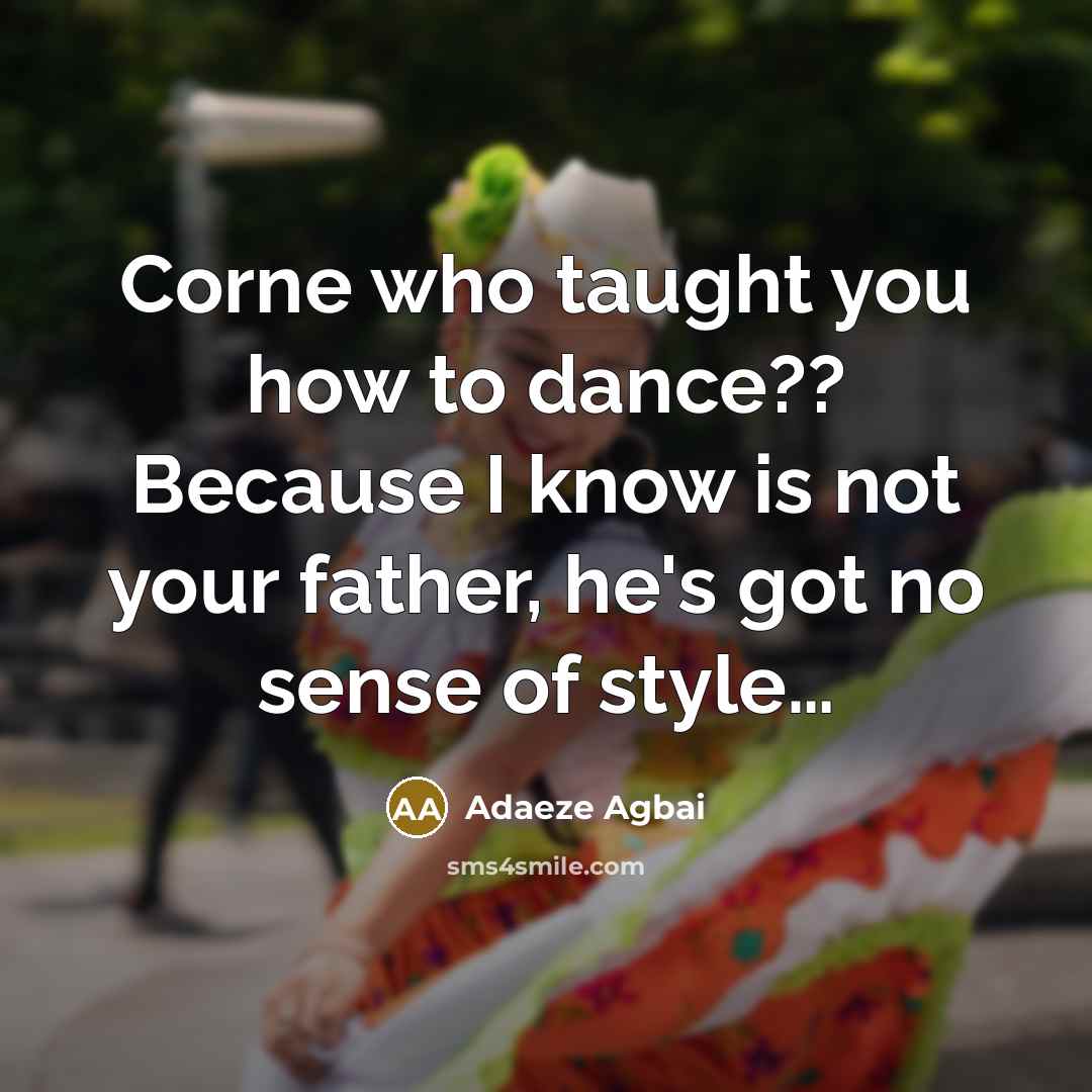 “Corne who taught you how to dance?? Because I know is not your father, he's got no sense of style…” quote by Adaeze Agbai