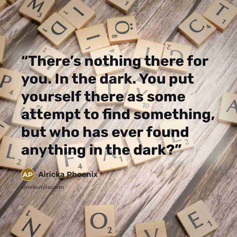 “There’s nothing there for you. In the dark. You put yourself there as some attempt to find something, but who has ever found anything in the dark?” quote by Airicka Phoenix