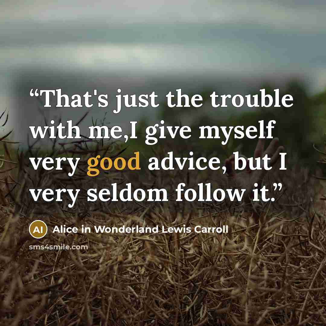 “That's just the trouble with me,I give myself very good advice, but I very seldom follow it.” quote by Alice in Wonderland Lewis Carroll