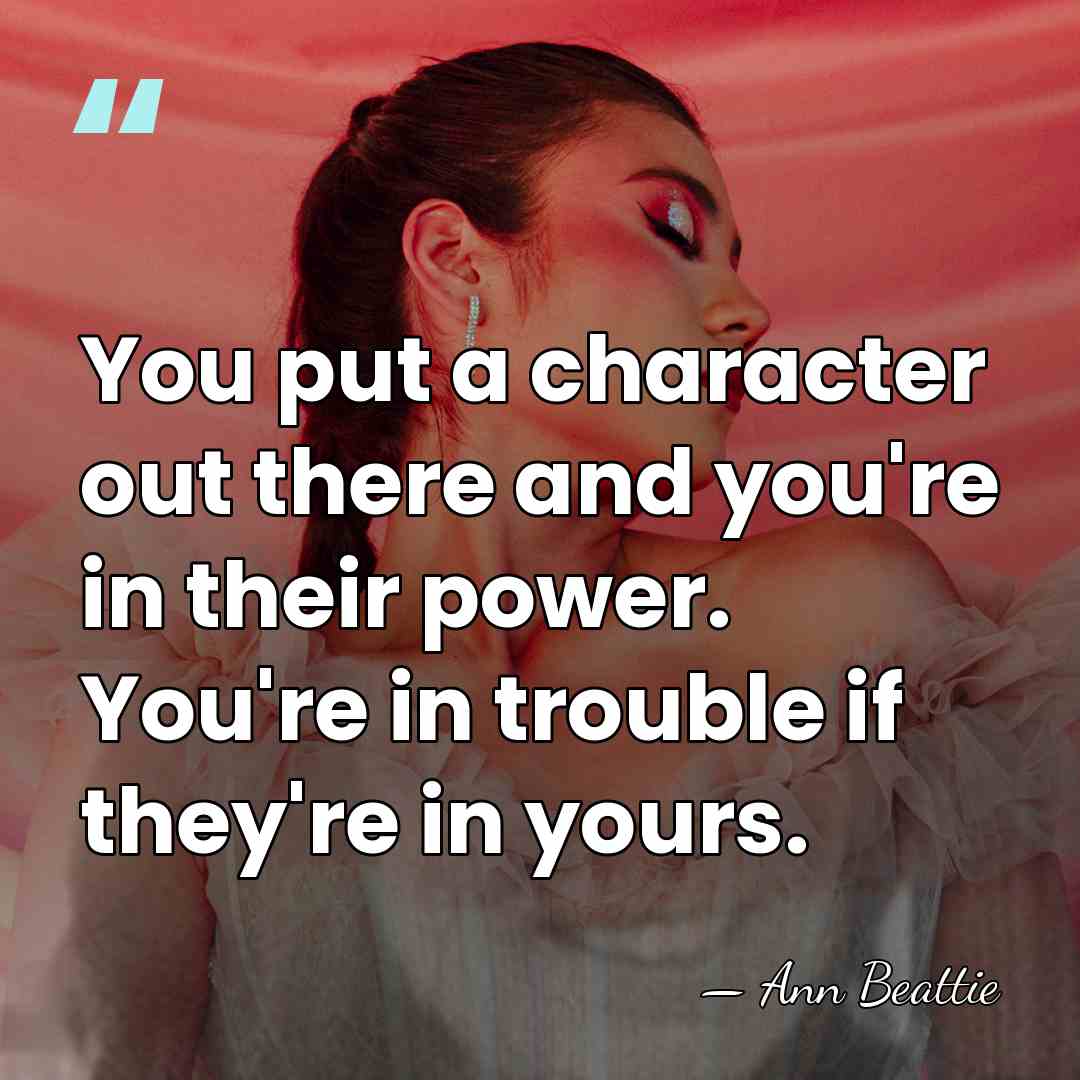You put a character out there and you're in their power. You're&hellip; - Ann Beattie