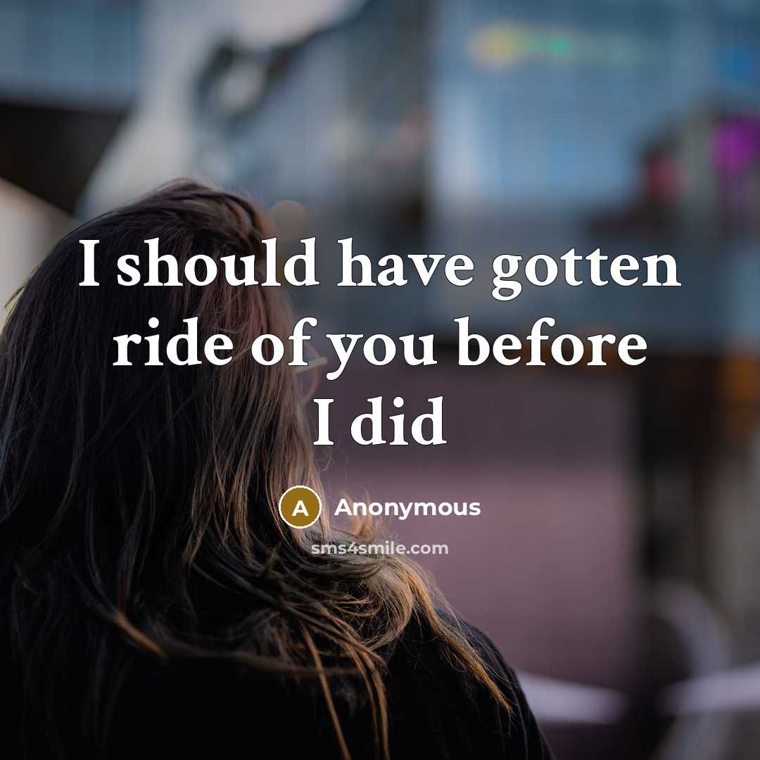 “I should have gotten ride of you before I did…” quote by Anonymous
