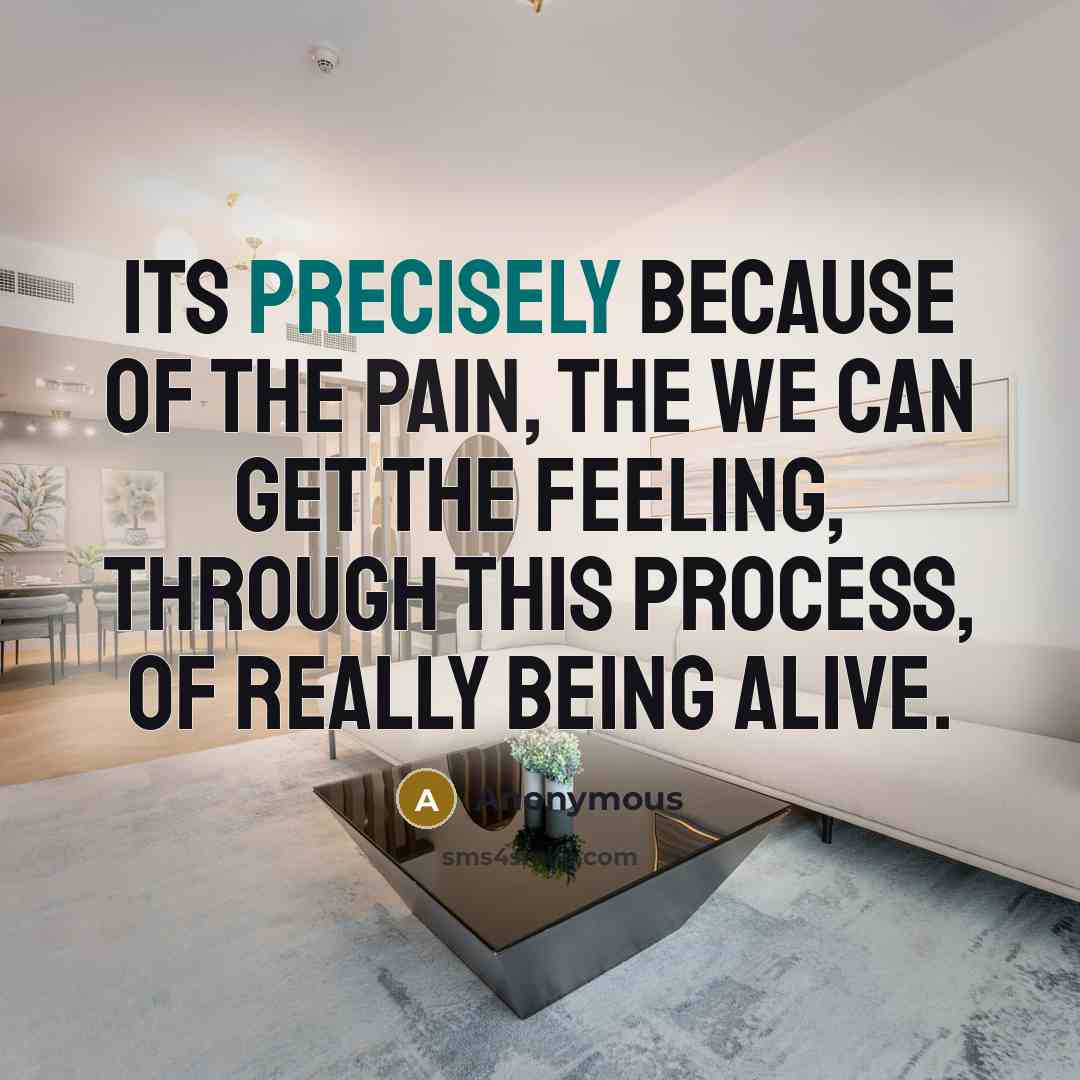 “Its precisely because of the pain, the we can get the feeling, through this process, of really being alive.” quote by Anonymous