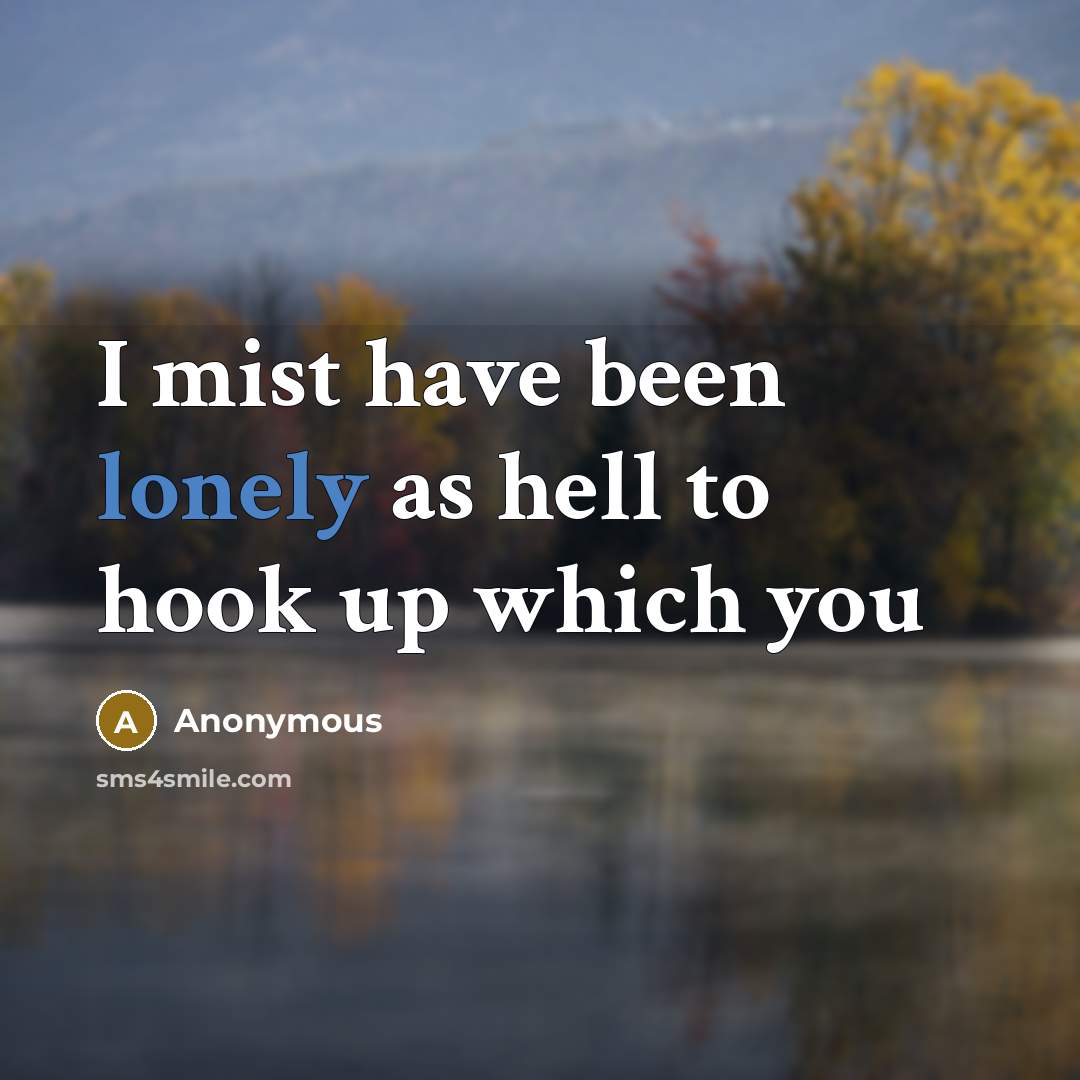 “I mist have been lonely as hell to hook up which you” quote by Anonymous