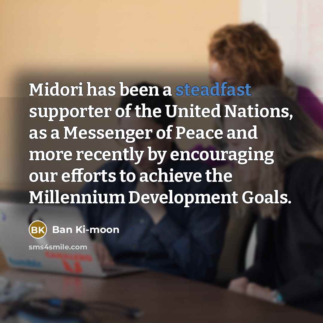 “Midori has been a steadfast supporter of the United Nations,…” quote by Ban Ki-moon