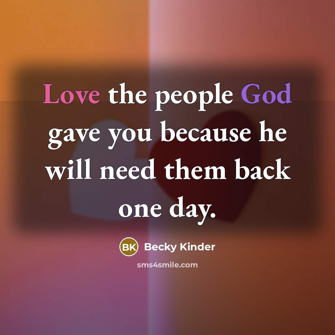 “Love the people God gave you because he will need them back one day.” quote by Becky Kinder