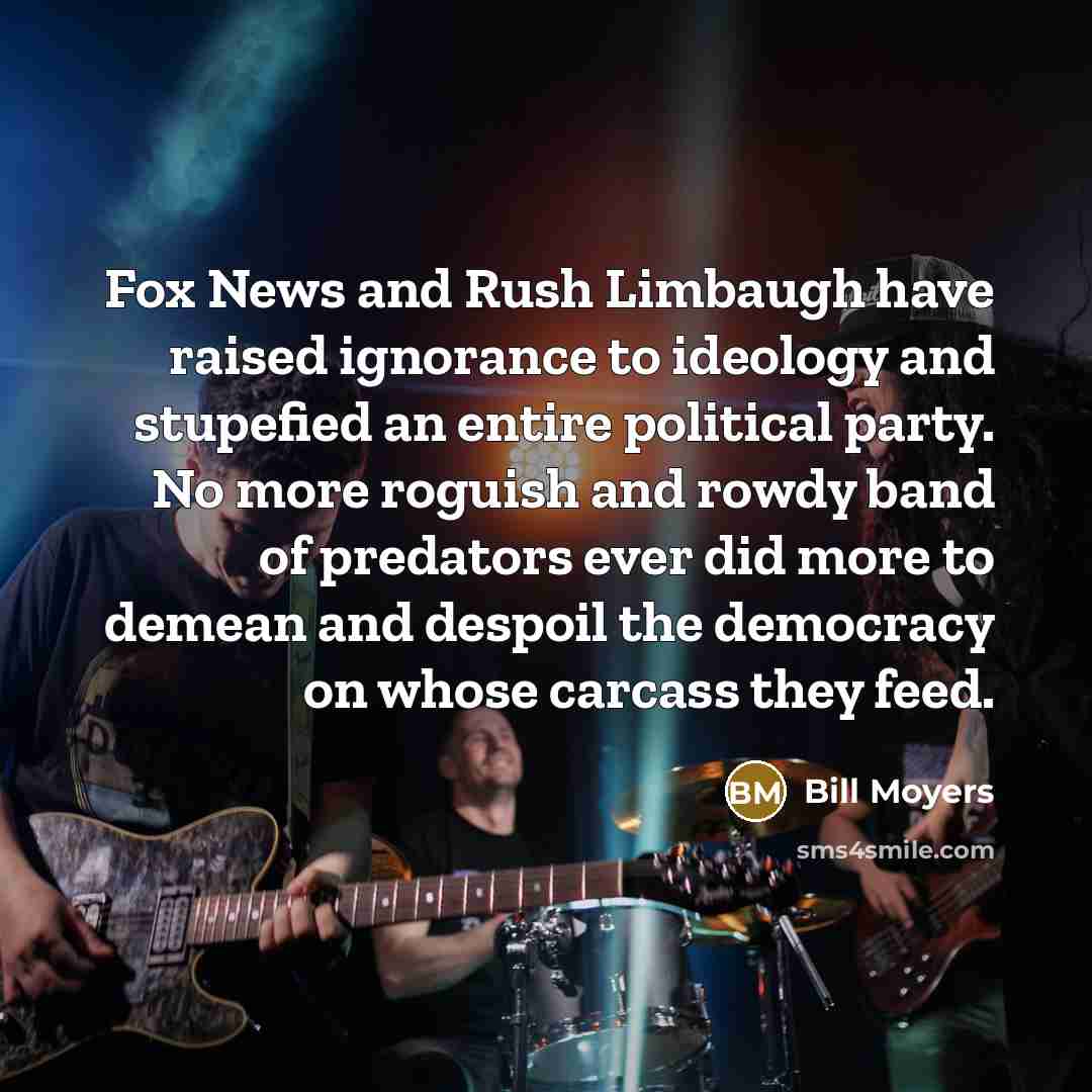 “Fox News and Rush Limbaugh have raised ignorance to ideology…” quote by Bill Moyers