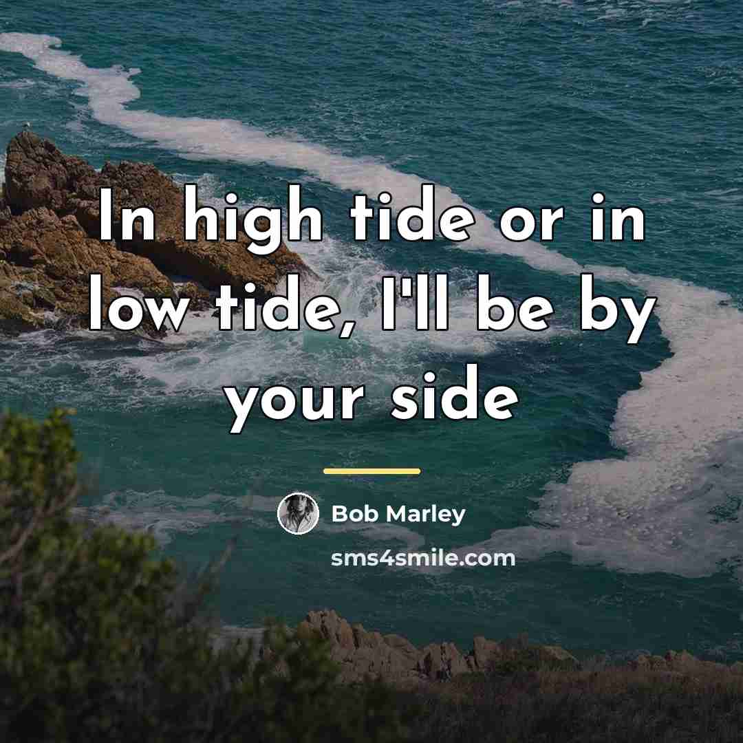 “In high tide or in low tide, I'll be by…” quote by Bob Marley