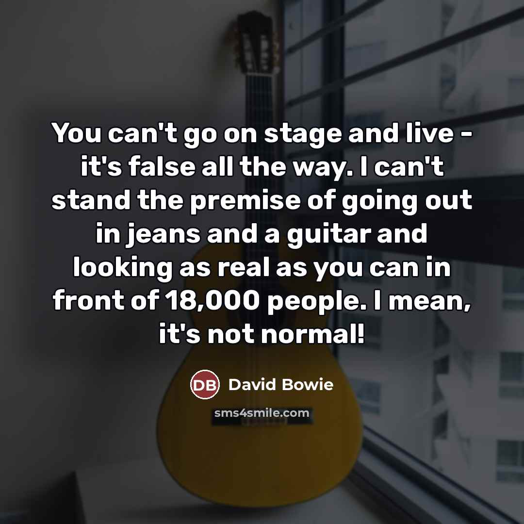 “You can't go on stage and live - it's false…” quote by David Bowie