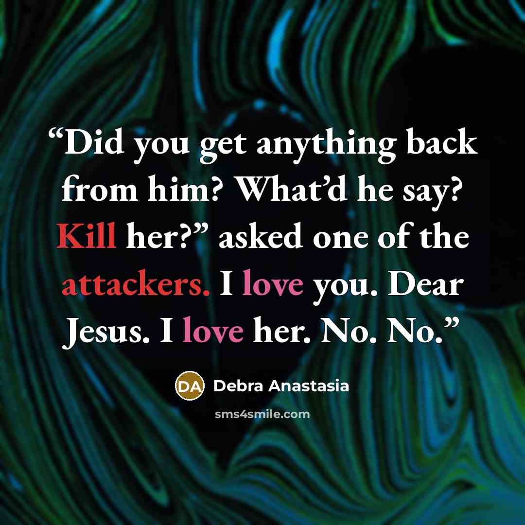 “Did you get anything back from him? What’d he say? Kill her?” asked one of the attackers. I love you. Dear Jesus. I love her. No. No.” quote by Debra Anastasia