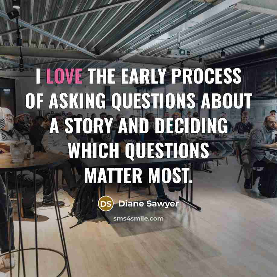 “I love the early process of asking questions about a…” quote by Diane Sawyer