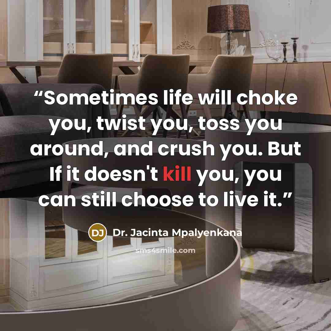 “Sometimes life will choke you, twist you, toss you around, and crush you. But If it doesn't kill you, you can still choose to live it.” quote by Dr. Jacinta Mpalyenkana